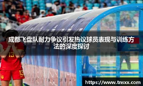xk星空成都飞盘队耐力争议引发热议球员表现与训练方法的深度探讨