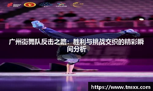 xk星空广州街舞队反击之路：胜利与挑战交织的精彩瞬间分析