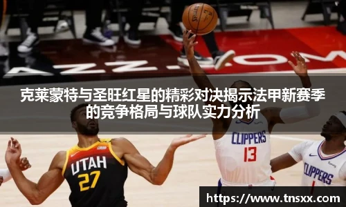 xk星空克莱蒙特与圣旺红星的精彩对决揭示法甲新赛季的竞争格局与球队实力分析